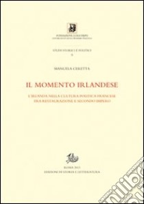 Il momento irlandese. L'Irlanda nella cultura politica francese tra Restauzione e Secondo impero libro di Ceretta Manuela