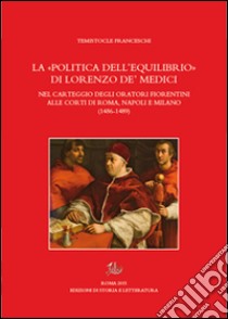 La «politica dell'equilibrio» di Lorenzo De' Medici nel carteggio degli oratori fiorentini alle corti di Roma, Napoli e Milano libro di Franceschi Temistocle