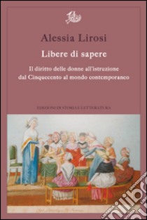 Libere di sapere. Il diritto delle donne all'istruzione dal Cinquecento al mondo contemporaneo libro di Lirosi Alessia