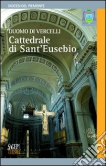 Duomo di Vercelli. Cattedrale di S. Eusebio libro di De Luca Daniele