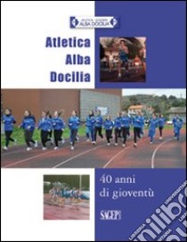 Atletica Alba Docilia. 40 anni di gioventù libro di Basso N. (cur.)