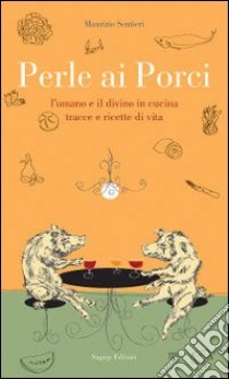 Perle ai porci. L'umano e il divino in cucina. Tracce e ricette di vita libro di Sentieri Maurizio