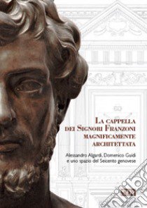 La cappella dei signori Franzoni magnificamente architettata. Alessandro Algardi, Domenico Guidi e uno spazio del Seicento genovese. Ediz. italiana e inglese libro di Bruno M. (cur.); Sanguineti D. (cur.)