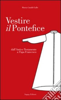 Vestire il pontefice. Dall'Antico Testamento a Papa Francesco libro di Cataldi Gallo Marzia