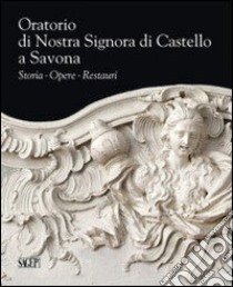 Oratorio di Nostra Signora di Castello a Savona. Storia, opere, restauri libro di Scunza R. (cur.); Tondi L. (cur.)