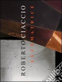 Roberto Ciaccio. Lucematrice. Ediz. multilingue libro di Orlando A. (cur.); Bodei R. (cur.)