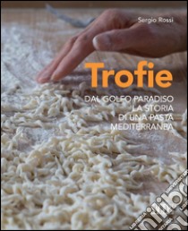 Trofie. Dal Golfo Paradiso la storia di una pasta mediterranea libro di Rossi Sergio