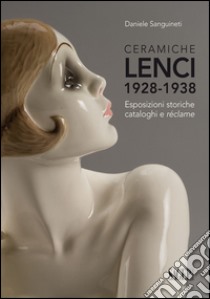 Ceramiche Lenci 1928-1938. Esposizioni storiche, cataloghi e réclame. Ediz. illustrata libro di Sanguineti Daniele