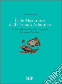 Isole misteriose dell'Oceano Atlantico. La loro raffigurazione nella cartografia fra storia e leggenda libro di Viviano Gianpiero