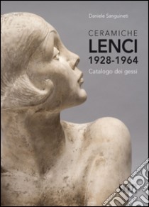 Ceramiche Lenci 1928-1964. Catalogo dei gessi. Ediz. illustrata libro di Sanguineti Daniele