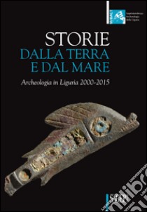 Storie dalla terra e dal mare. Archeologia in Liguria 2000-2015 libro di Tiné V. (cur.); Massabò B. (cur.)