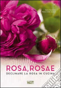 Rosa rosae. Declinare la rosa in cucina libro di Fioravanti Ilaria; Scolaro Maria Giulia