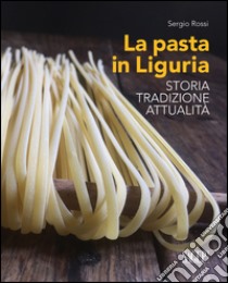 La pasta in Liguria. Storia, tradizioni, attualità libro di Rossi Sergio