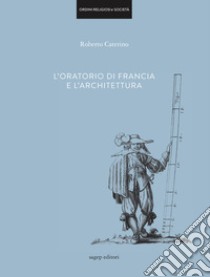 L'oratorio di Francia e l'architettura. Ediz. illustrata libro di Caterino Roberto