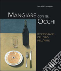 Mangiare con gli occhi. Iconografie del cibo nell'arte libro di Carrossino Mariella