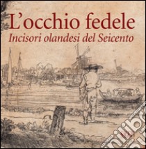 L'occhio fedele. Incisori olandesi del Seicento. Ediz. illustrata libro di Careddu Giorgio