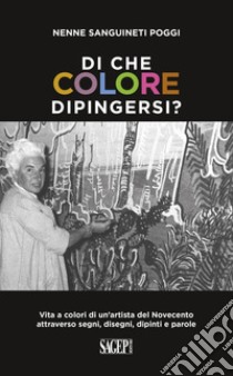 Di che colore dipingersi? Vita a colori di un'artista del Novecento attraverso segni, disegni, dipinti e parole libro di Sanguineti Poggi Nenne