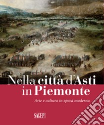 Nella città d'Asti in Piemonte. Arte e cultura in epoca moderna. Catalogo della mostra (Asti, 28 ottobre 2017-25 febbraio 2018) libro di Marchesin A. (cur.); Nicita P. (cur.); Raviola Blythe A. (cur.)