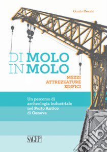 Di molo in molo. Mezzi attrezzature edifici. Un percorso di archeologia industriale nel porto di Genova libro di Rosato Guido