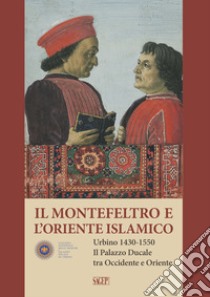 Il Montefeltro e l'oriente islamico. Urbino 1430-1550. Il Palazzo Ducale tra occidente e oriente. Ediz. italiana e inglese libro di Bruschettini A. (cur.)