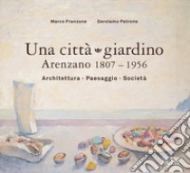 Una città giardino. Arenzano 1807-1956. Architettura, paesaggio, società. Ediz. illustrata libro di Franzone Marco; Patrone Gerolamo