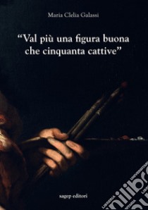 «Val più una figura buona che cinquanta cattive». Indagini sulla professione del pittore a Genova nel primo Seicento libro di Galassi Maria Clelia