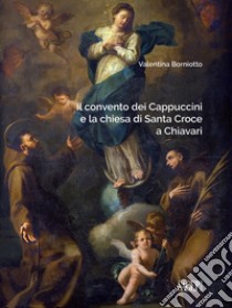 Il convento dei Cappuccini e la chiesa di Santa Croce a Chiavari. Ediz. illustrata libro di Borniotto Valentina