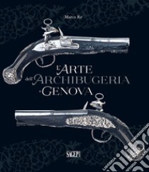 L'arte dell'archibugeria a Genova libro di Re Marco