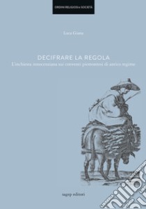 Decifrare la regola. L'inchiesta innocenziana sui conventi piemontesi di antico regime libro di Giana Luca