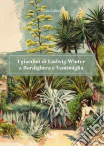 I giardini di Ludwig Winter a Bordighera e Ventimiglia. Riflessioni sul ruolo della cultura germanica nel vivaismo e nel paesaggio in Liguria libro di Gullino Paola