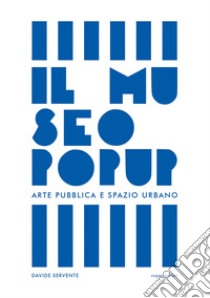 Il Museo Pop Up. Arte pubblica e spazio urbano libro di Servente Davide