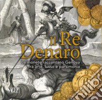 Il re denaro. Le monete raccontano Genova fra arte, lusso e parsimonia libro di Orlando A. (cur.); Rossi G. (cur.)