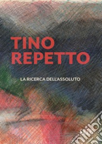 Tino Repetto. La ricerca dell'assoluto. Ediz. illustrata libro di Castellini Claudio; Gagliano Candela Alessandra; Ghiringhelli Silvano