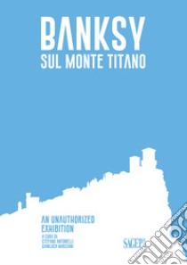 Banksy sul Monte Titano. An unauthorized exhibition. Ediz. italiana e inglese libro di Antonelli S. (cur.); Marziani G. (cur.)