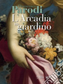 Domenico Parodi. L'Arcadia in giardino. Ediz. illustrata libro di Sanguineti D. (cur.); Stagno L. (cur.); Borniotto V. (cur.)