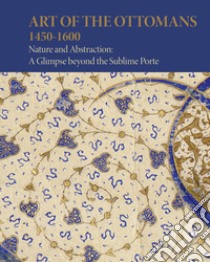 Art of the Ottomans (1450-1600). Nature and abstraction: a glimpse beyond the Sublime Porte libro