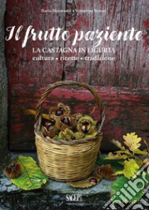 Il frutto paziente. La castagna in Liguria. Cultura, ricette, tradizione libro di Fioravanti Ilaria; Venuti Valentina