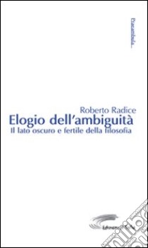 Elogio dell'ambiguità. Il lato oscuro e fertile della filosofia libro di Radice Roberto