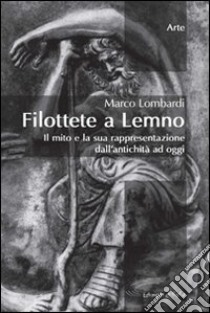 Filottete a Lemno. Il mito e la sua rappresentazione dall'antichità ad oggi libro di Lombardi Marco