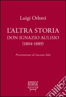 L'altra storia. Don Ignazio Aulisio (1804-1889) libro di Orlotti Luigi