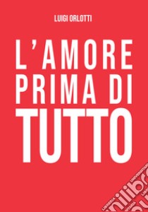 L'amore prima di tutto libro di Orlotti Luigi