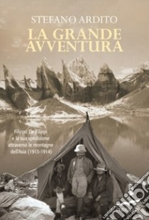 La grande avventura. Filippo De Filippi e la sua spedizione attraverso le montagne dell'Asia (1913-1914) libro di Ardito Stefano