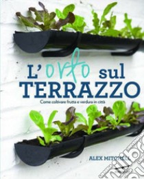 L'orto sul terrazzo. Come coltivare frutta e verdura in città libro di Mitchell Alex