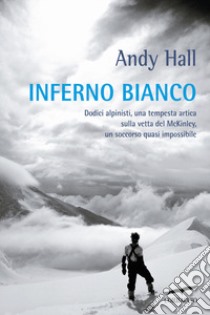 Inferno bianco. Dodici alpinisti, una tempesta artica sulla vetta del McKinley, un soccorso quasi impossibile libro di Hall Andy