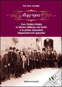 1849-1902. Con l'Unità d'Italia la marina militare nel golfo e le prime istituzioni imprenditoriali spezzine. Storia economica e politica libro di Scardigli P. Gino