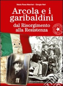 Arcola e i garibaldini dal Risorgimento alla Resistenza libro di Marchet Maria R.; Neri Giorgio