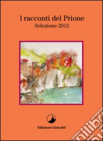 I racconti del Prione. Selezione 2012 libro di Gentili Elio; Zarroli Andrea; Marrone Lorenzo