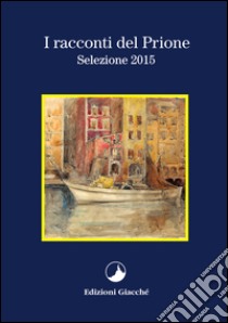 I racconti del Prione. Selezione 2015 libro di Scarpellini Alessandro; Malagoli Piero; Paolini Gabriele