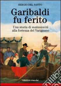 Garibaldi fu ferito. Una storia di «malasanità» alla fortezza del Varignano libro di Del Santo Sergio