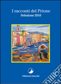 I racconti del Prione. Selezione 2016 libro di Nascimben Paola; Tasin Adriana; Mainetti Martina